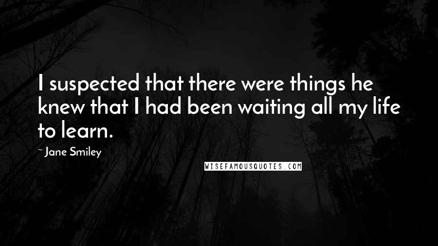 Jane Smiley Quotes: I suspected that there were things he knew that I had been waiting all my life to learn.