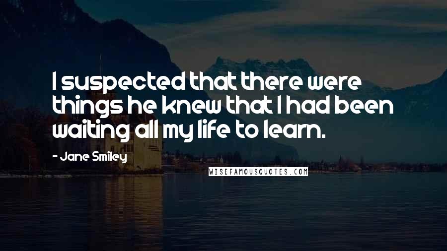 Jane Smiley Quotes: I suspected that there were things he knew that I had been waiting all my life to learn.