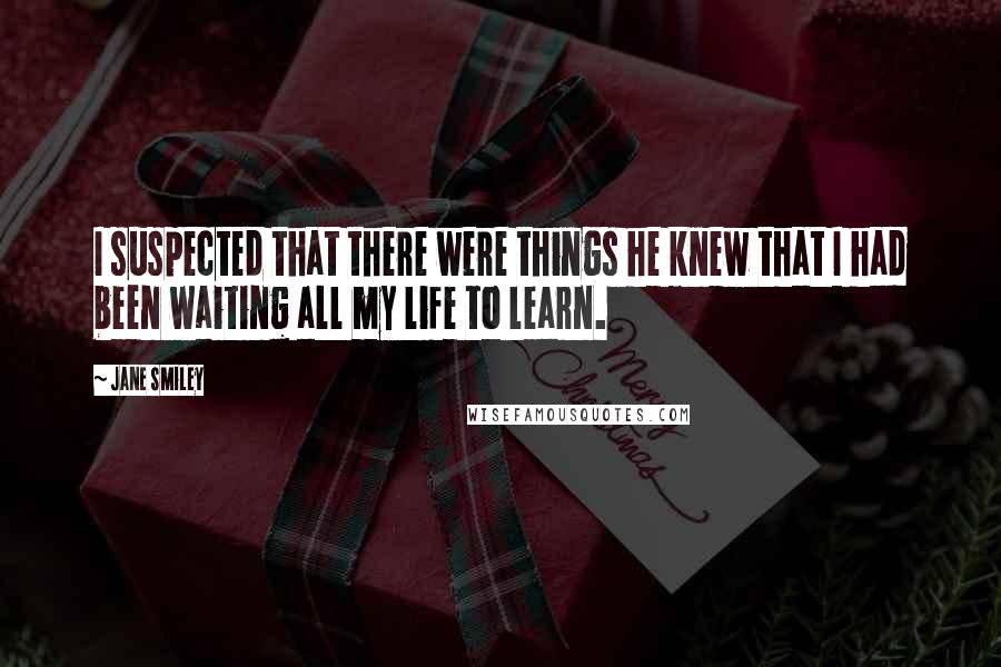 Jane Smiley Quotes: I suspected that there were things he knew that I had been waiting all my life to learn.