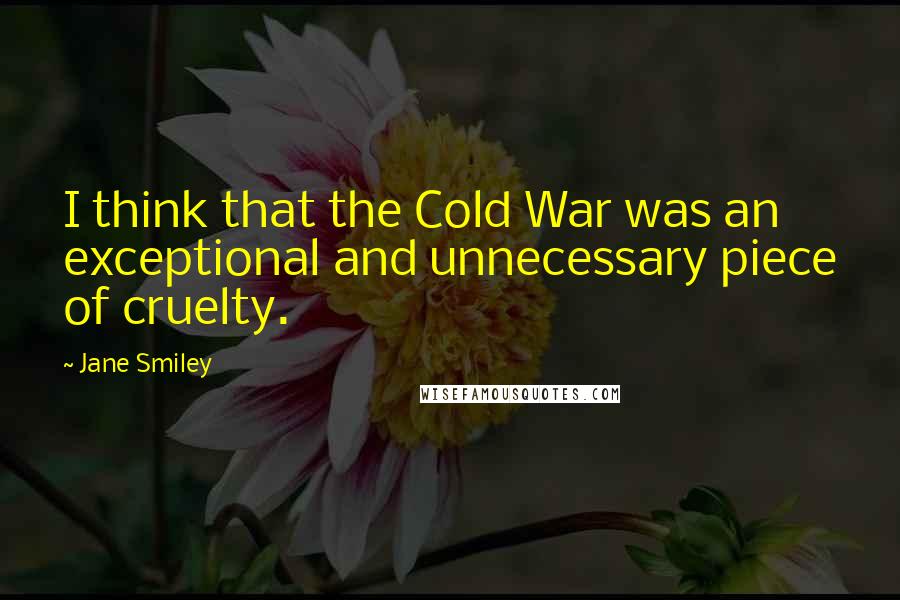 Jane Smiley Quotes: I think that the Cold War was an exceptional and unnecessary piece of cruelty.