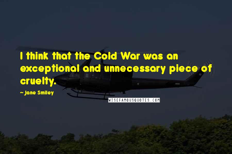 Jane Smiley Quotes: I think that the Cold War was an exceptional and unnecessary piece of cruelty.