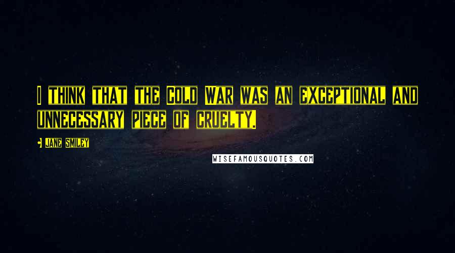 Jane Smiley Quotes: I think that the Cold War was an exceptional and unnecessary piece of cruelty.