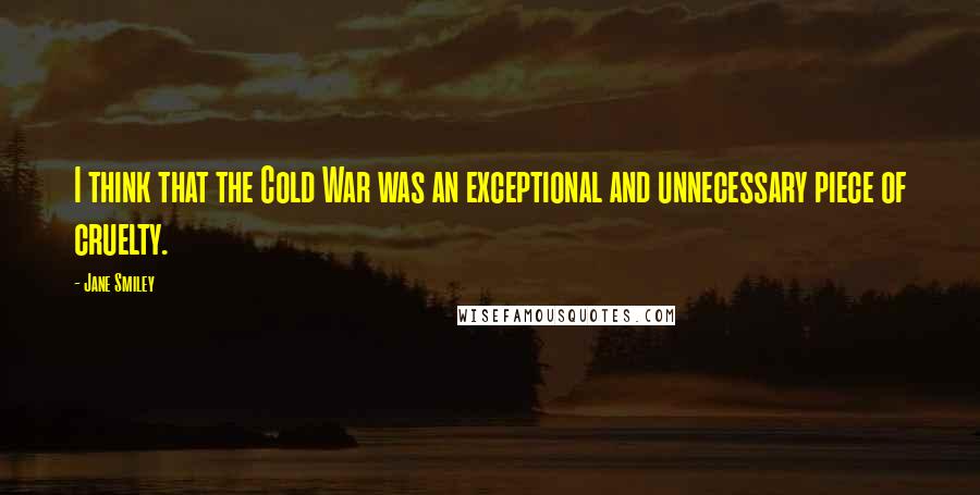 Jane Smiley Quotes: I think that the Cold War was an exceptional and unnecessary piece of cruelty.