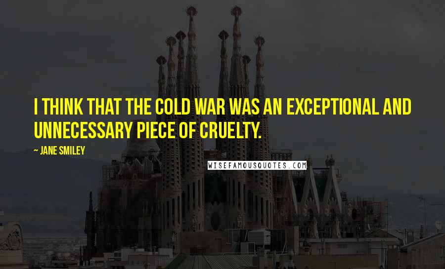 Jane Smiley Quotes: I think that the Cold War was an exceptional and unnecessary piece of cruelty.
