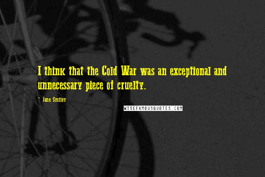 Jane Smiley Quotes: I think that the Cold War was an exceptional and unnecessary piece of cruelty.