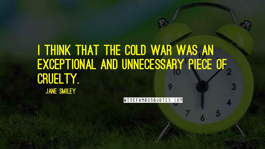 Jane Smiley Quotes: I think that the Cold War was an exceptional and unnecessary piece of cruelty.
