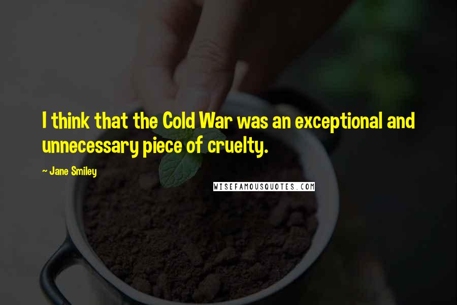 Jane Smiley Quotes: I think that the Cold War was an exceptional and unnecessary piece of cruelty.