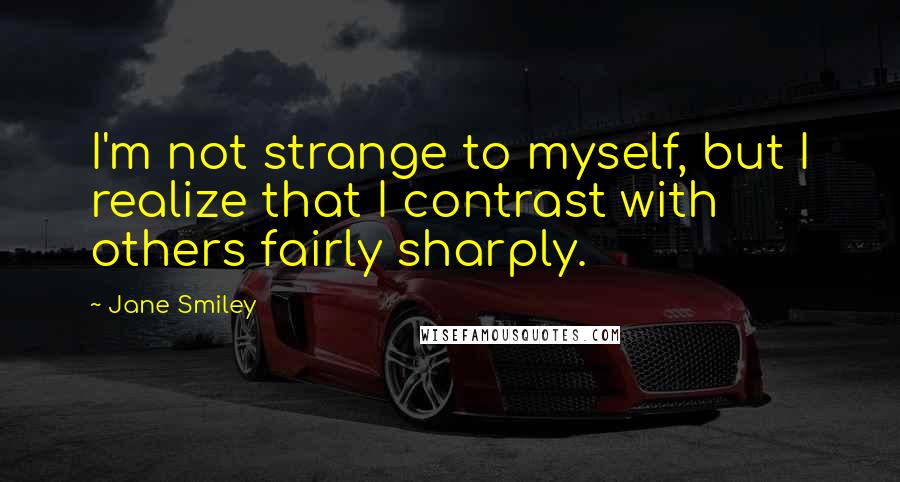 Jane Smiley Quotes: I'm not strange to myself, but I realize that I contrast with others fairly sharply.