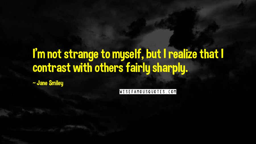 Jane Smiley Quotes: I'm not strange to myself, but I realize that I contrast with others fairly sharply.