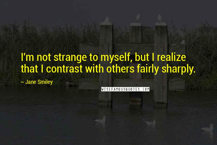 Jane Smiley Quotes: I'm not strange to myself, but I realize that I contrast with others fairly sharply.