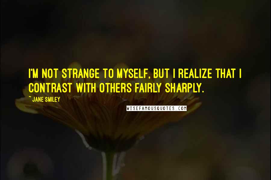 Jane Smiley Quotes: I'm not strange to myself, but I realize that I contrast with others fairly sharply.