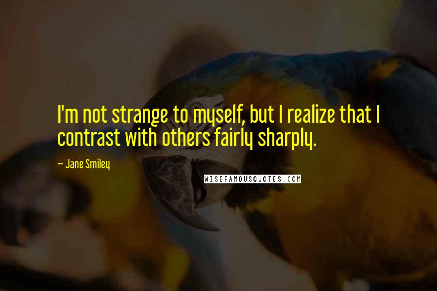 Jane Smiley Quotes: I'm not strange to myself, but I realize that I contrast with others fairly sharply.