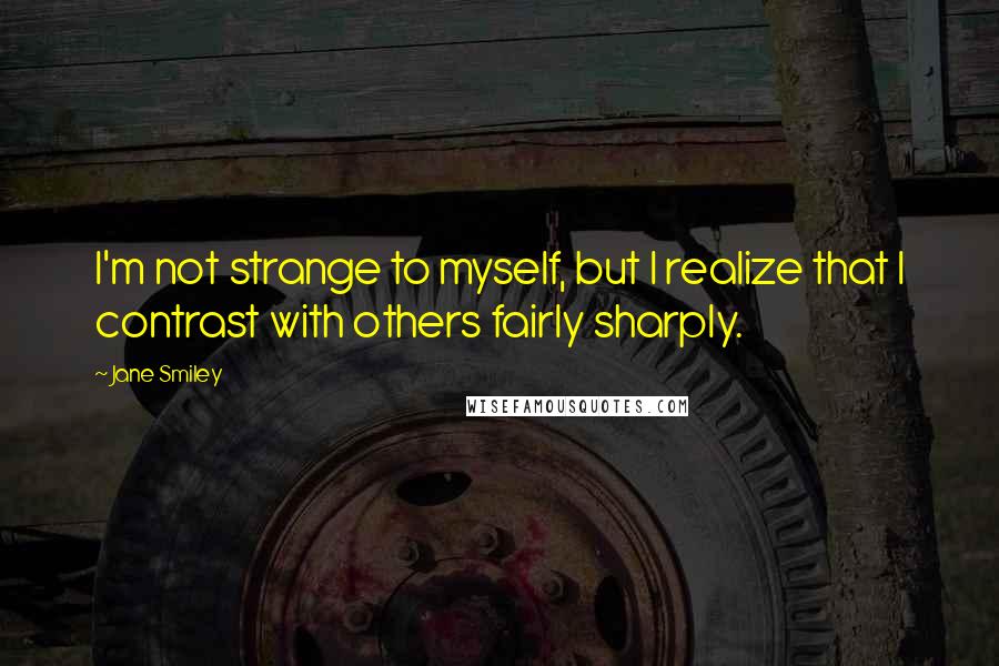 Jane Smiley Quotes: I'm not strange to myself, but I realize that I contrast with others fairly sharply.