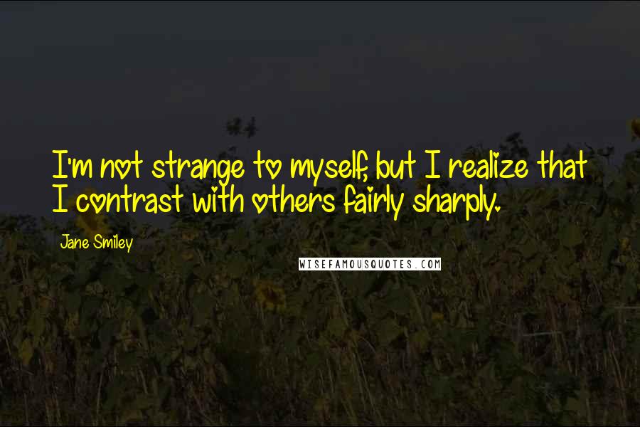 Jane Smiley Quotes: I'm not strange to myself, but I realize that I contrast with others fairly sharply.
