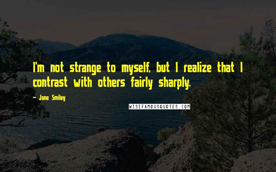 Jane Smiley Quotes: I'm not strange to myself, but I realize that I contrast with others fairly sharply.