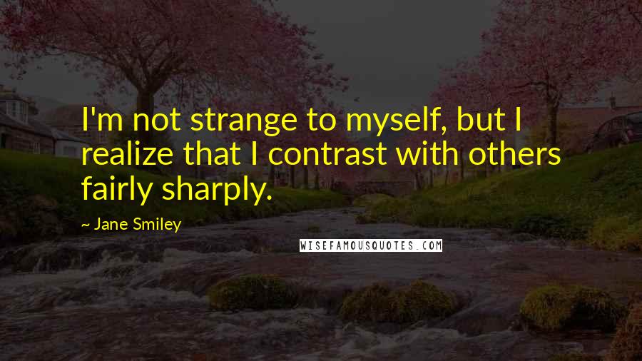 Jane Smiley Quotes: I'm not strange to myself, but I realize that I contrast with others fairly sharply.