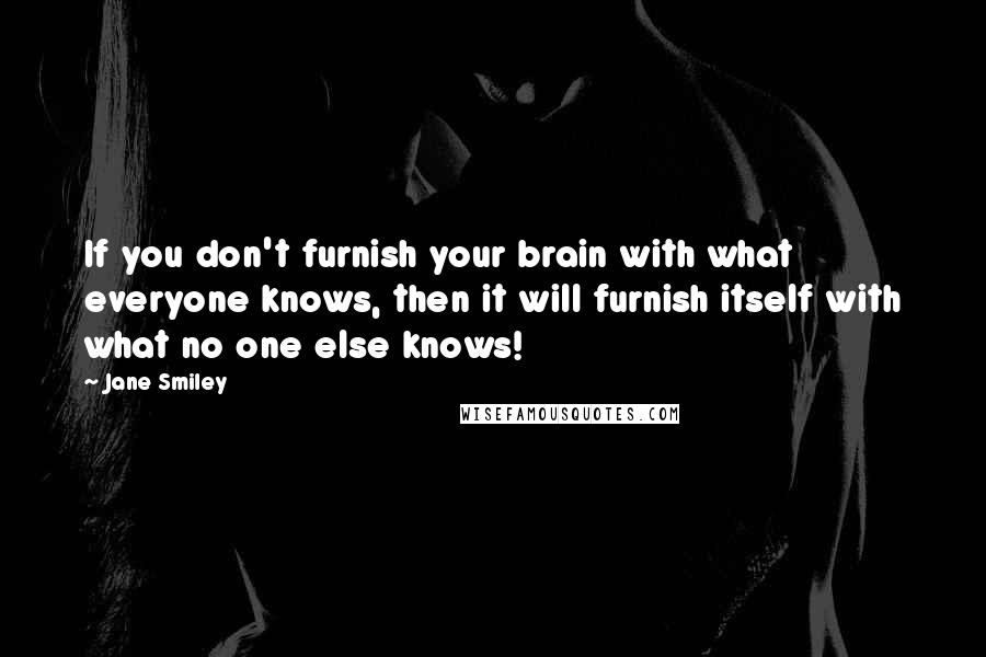 Jane Smiley Quotes: If you don't furnish your brain with what everyone knows, then it will furnish itself with what no one else knows!