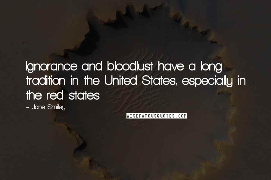 Jane Smiley Quotes: Ignorance and bloodlust have a long tradition in the United States, especially in the red states.