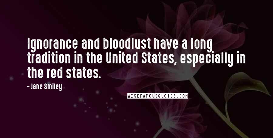 Jane Smiley Quotes: Ignorance and bloodlust have a long tradition in the United States, especially in the red states.