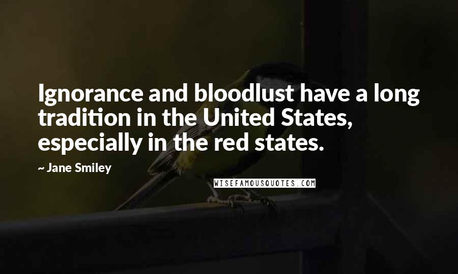 Jane Smiley Quotes: Ignorance and bloodlust have a long tradition in the United States, especially in the red states.