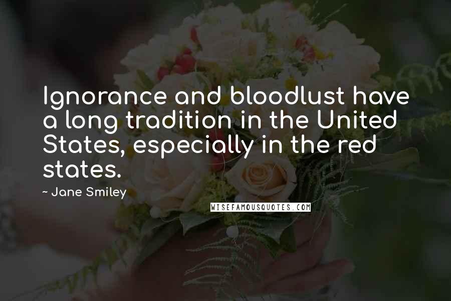 Jane Smiley Quotes: Ignorance and bloodlust have a long tradition in the United States, especially in the red states.