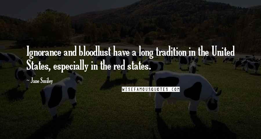 Jane Smiley Quotes: Ignorance and bloodlust have a long tradition in the United States, especially in the red states.