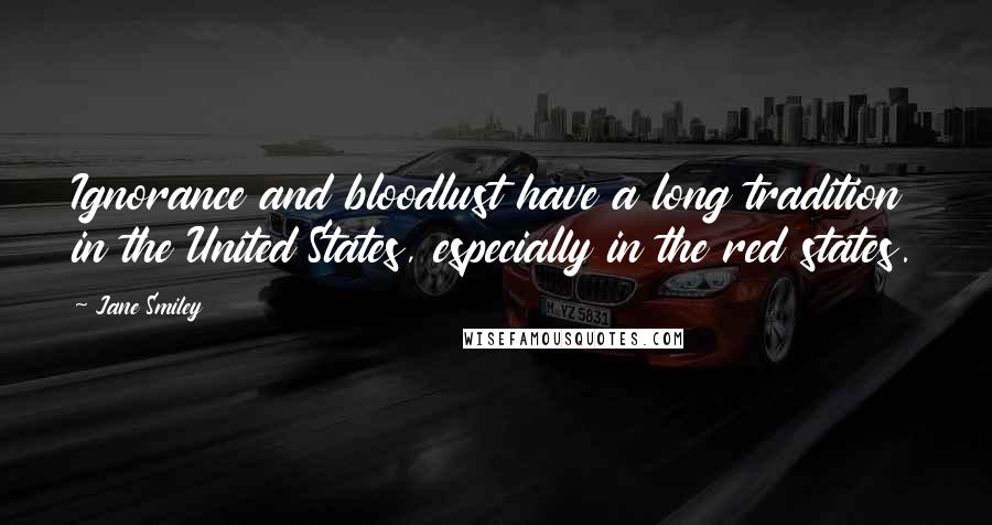 Jane Smiley Quotes: Ignorance and bloodlust have a long tradition in the United States, especially in the red states.