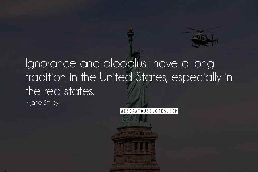 Jane Smiley Quotes: Ignorance and bloodlust have a long tradition in the United States, especially in the red states.