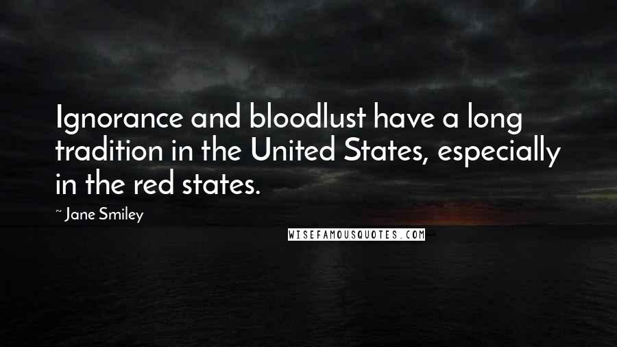 Jane Smiley Quotes: Ignorance and bloodlust have a long tradition in the United States, especially in the red states.