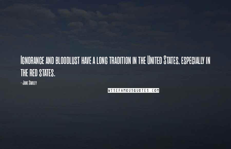 Jane Smiley Quotes: Ignorance and bloodlust have a long tradition in the United States, especially in the red states.