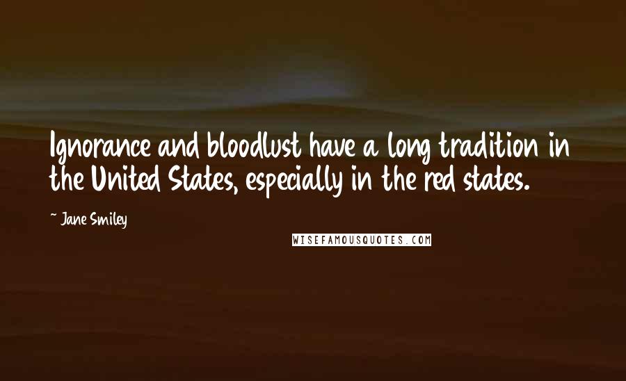 Jane Smiley Quotes: Ignorance and bloodlust have a long tradition in the United States, especially in the red states.