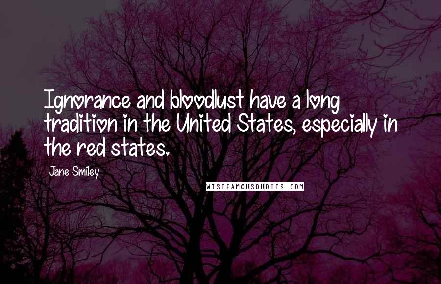 Jane Smiley Quotes: Ignorance and bloodlust have a long tradition in the United States, especially in the red states.