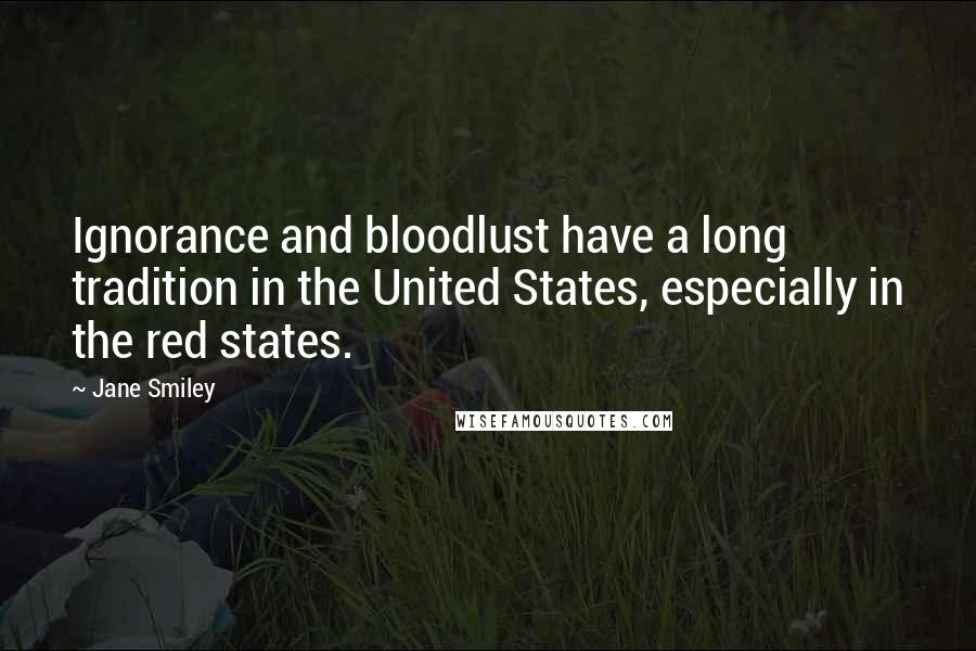 Jane Smiley Quotes: Ignorance and bloodlust have a long tradition in the United States, especially in the red states.