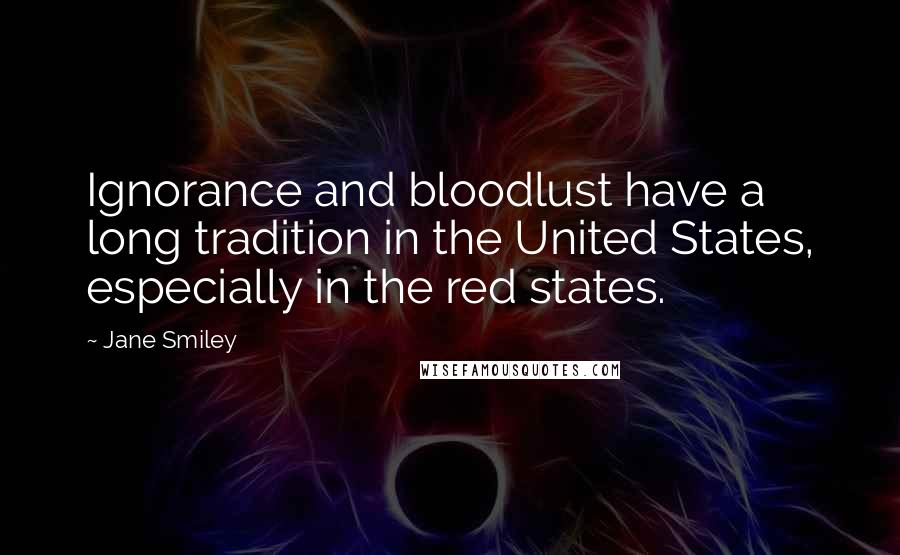 Jane Smiley Quotes: Ignorance and bloodlust have a long tradition in the United States, especially in the red states.