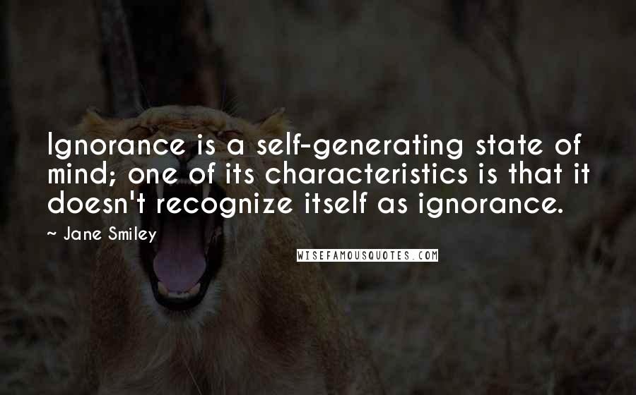Jane Smiley Quotes: Ignorance is a self-generating state of mind; one of its characteristics is that it doesn't recognize itself as ignorance.