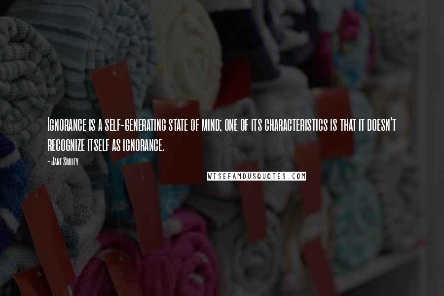 Jane Smiley Quotes: Ignorance is a self-generating state of mind; one of its characteristics is that it doesn't recognize itself as ignorance.
