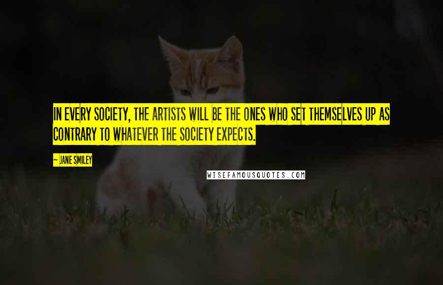 Jane Smiley Quotes: In every society, the artists will be the ones who set themselves up as contrary to whatever the society expects.