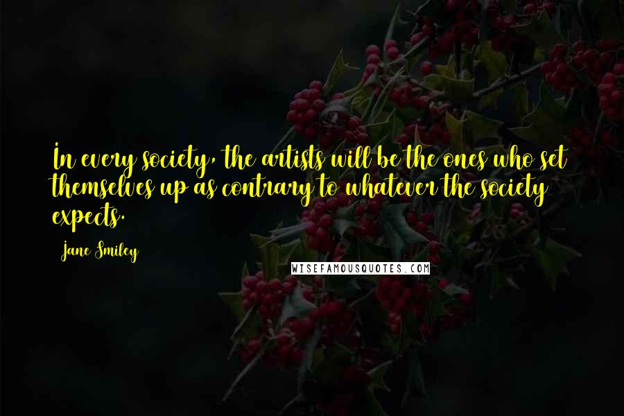 Jane Smiley Quotes: In every society, the artists will be the ones who set themselves up as contrary to whatever the society expects.