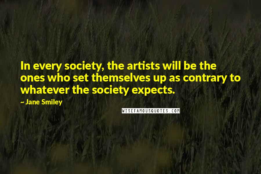 Jane Smiley Quotes: In every society, the artists will be the ones who set themselves up as contrary to whatever the society expects.