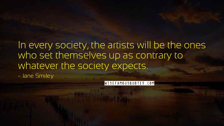 Jane Smiley Quotes: In every society, the artists will be the ones who set themselves up as contrary to whatever the society expects.
