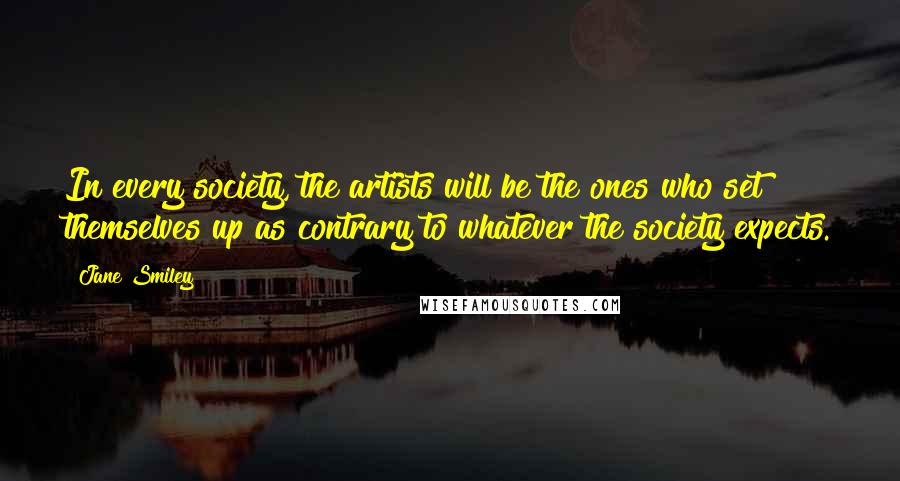 Jane Smiley Quotes: In every society, the artists will be the ones who set themselves up as contrary to whatever the society expects.