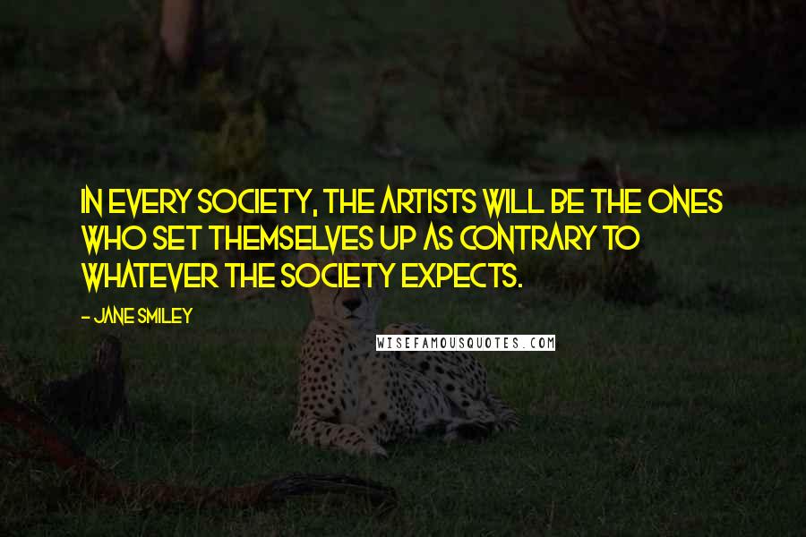 Jane Smiley Quotes: In every society, the artists will be the ones who set themselves up as contrary to whatever the society expects.