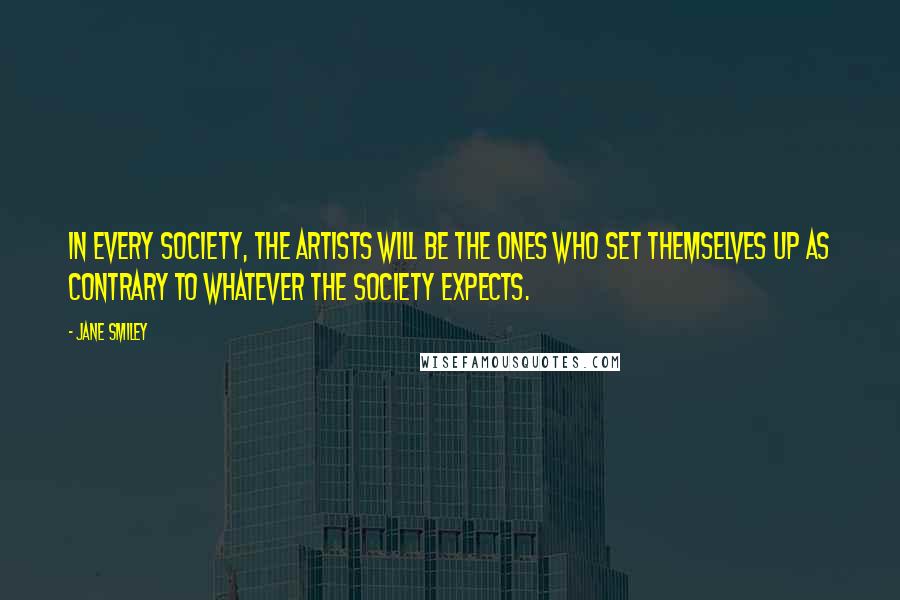 Jane Smiley Quotes: In every society, the artists will be the ones who set themselves up as contrary to whatever the society expects.
