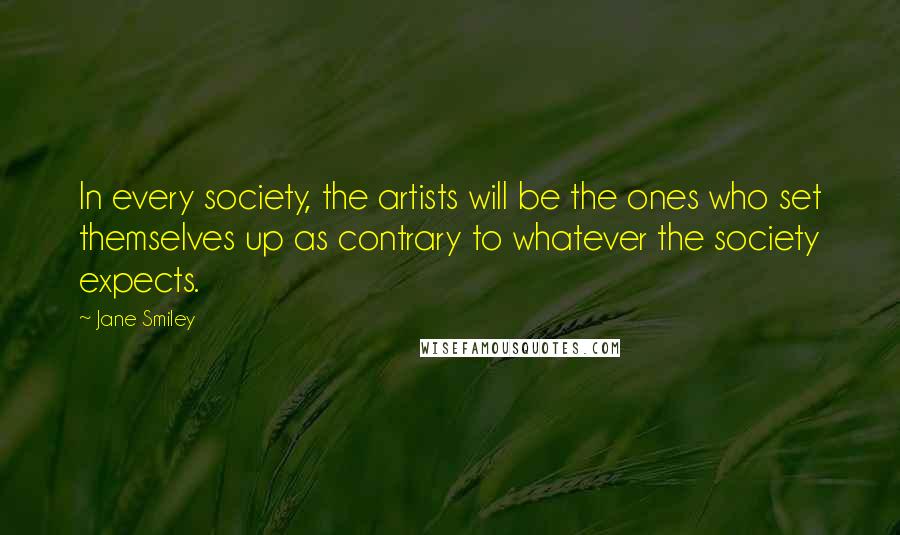 Jane Smiley Quotes: In every society, the artists will be the ones who set themselves up as contrary to whatever the society expects.