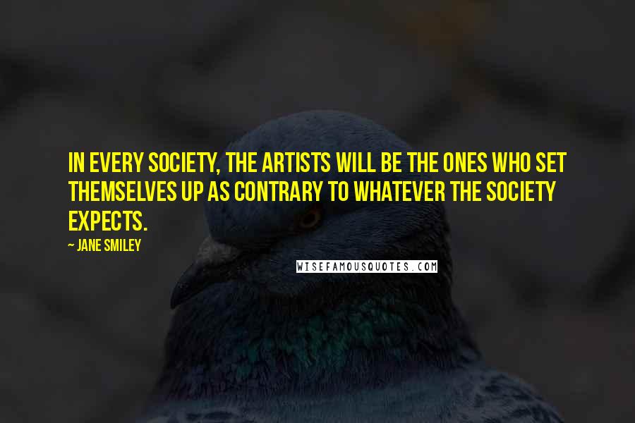 Jane Smiley Quotes: In every society, the artists will be the ones who set themselves up as contrary to whatever the society expects.
