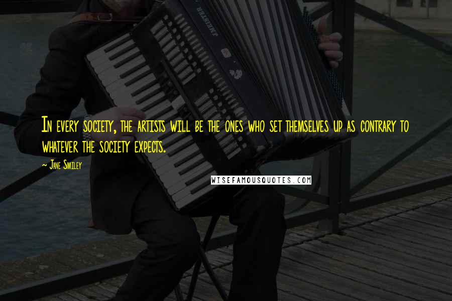 Jane Smiley Quotes: In every society, the artists will be the ones who set themselves up as contrary to whatever the society expects.