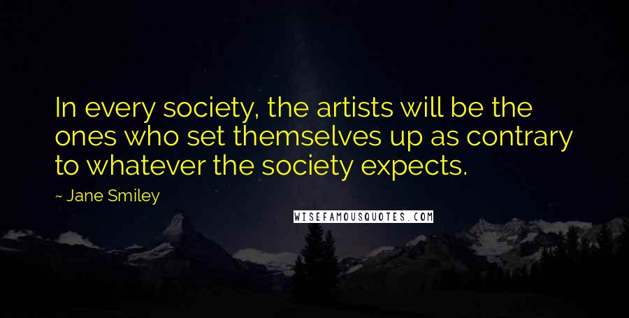 Jane Smiley Quotes: In every society, the artists will be the ones who set themselves up as contrary to whatever the society expects.