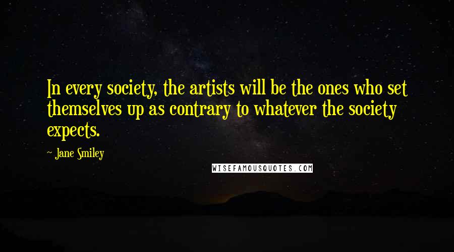 Jane Smiley Quotes: In every society, the artists will be the ones who set themselves up as contrary to whatever the society expects.
