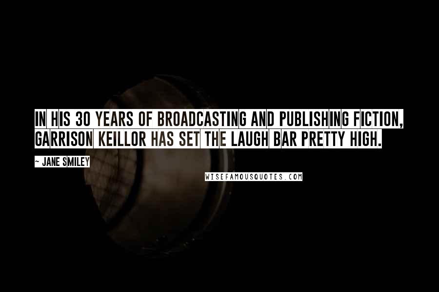 Jane Smiley Quotes: In his 30 years of broadcasting and publishing fiction, Garrison Keillor has set the laugh bar pretty high.