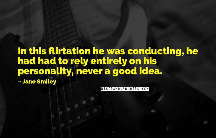 Jane Smiley Quotes: In this flirtation he was conducting, he had had to rely entirely on his personality, never a good idea.